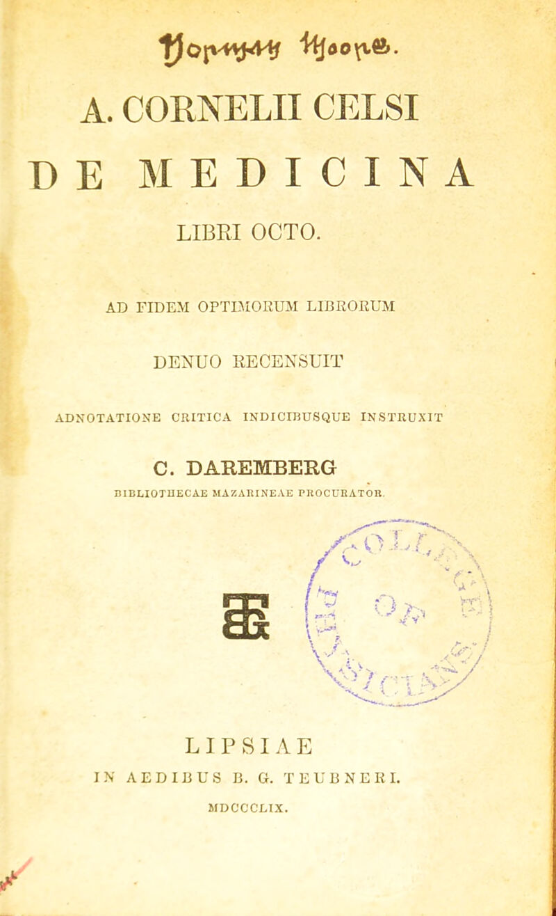 A. CORNELII CELSI DE MEDICINA LIBRI OCTO. AD FIDEM OPTIMORUM LIBEOEUM DENUO RECENSUIT ADNOTATIONE CRITICA INDICIBUSQUE INSTRUXIT C. DAREMBEE-G BIBLIOTUECAE MAZARINEAE PROCUEATOIl. LI P SI A E IN AEDIBUS B. G. TEUBNEEI. MDCCCLIX.