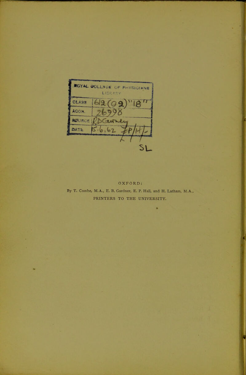 ■GYM. ©OLUKi* of PHY5?IOI*N6 LIBRA V DATfc OXFORD: By T. Combe, M.A., E. B. Gardner, E. P. Hall, and H. Latham, M.A., PRINTERS TO THE UNIVERSITY.