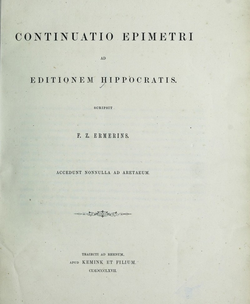 AD EDITIONEM HIPPO GRATIS. SCRIPSIT F. Z. ERMEEINS. ACCEDUNT NONNULLA AD ARETAEUM. TRAIECTI AD EHENUM, APUD KEMINK ET FILIUM. CIOIOCCCLXVII.