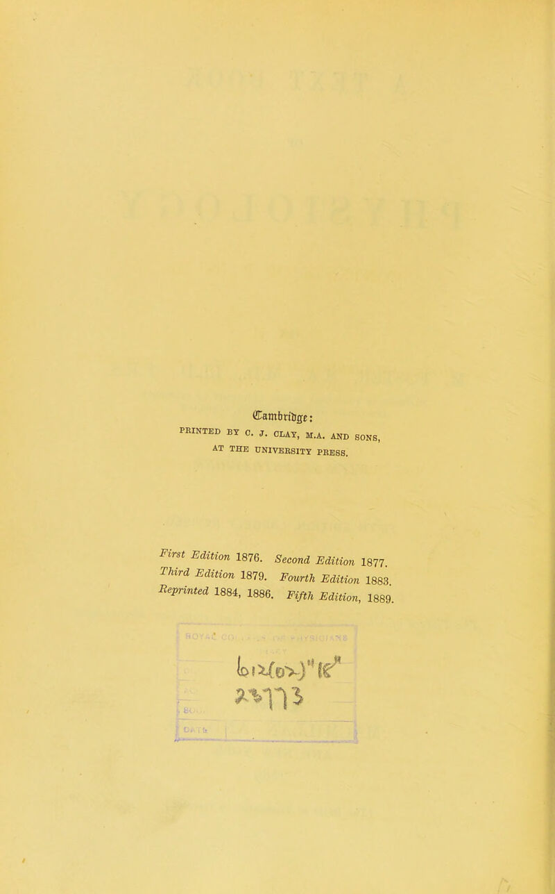 Cambrtlige: PRINTED BY 0. J. CLA7, M.A. AND SONS, AT THE UNIVEHSITY PRESS. First Edition 1876. Third Edition 1879. Beprinted 1884, 1886, Second Edition 1877. Fourth Edition 1883. J'l/tft Edition, 1889.