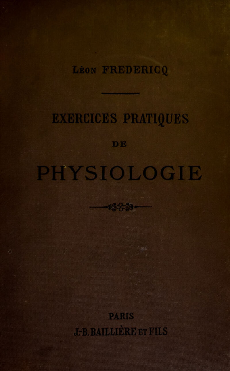 LÉON FREDERICQ EXERCICES PRATIQUES DE PHYSIOLOGIE PARIS JrB.BAItMÉREETFïLS