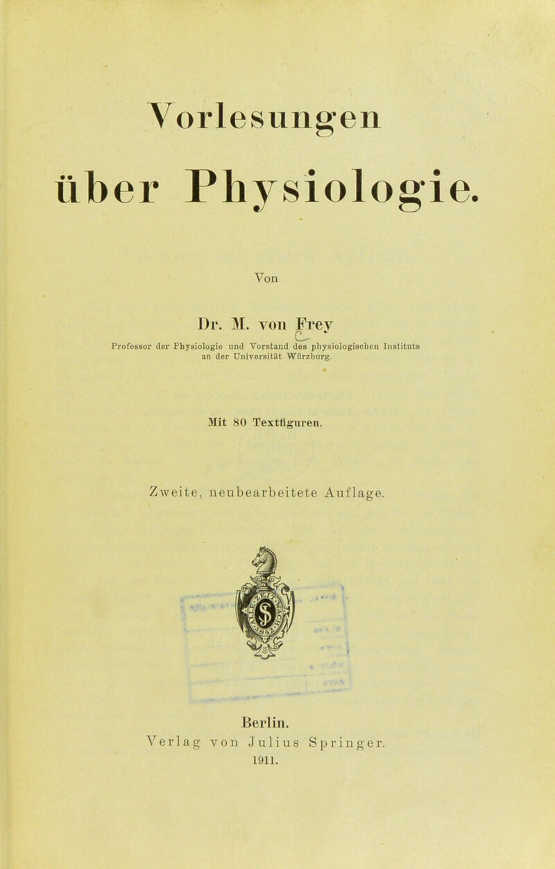 Vorlesungen über Physiologie. Von Dr. M. von Fi*ey Professor der Physiologie und Vorstand des physiologischen Instituts an der Universität Würzburg. Mit 80 Textfiguren. Zweite, neubearbeitete Auflage. Berlin. 1911.