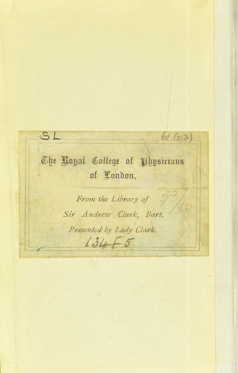 I —lO-t- -J2/ rc3^ ( 1 1 From the Library of Sir Andrew Clark, Bart. Presented by Lady Clark. 1 1 i !