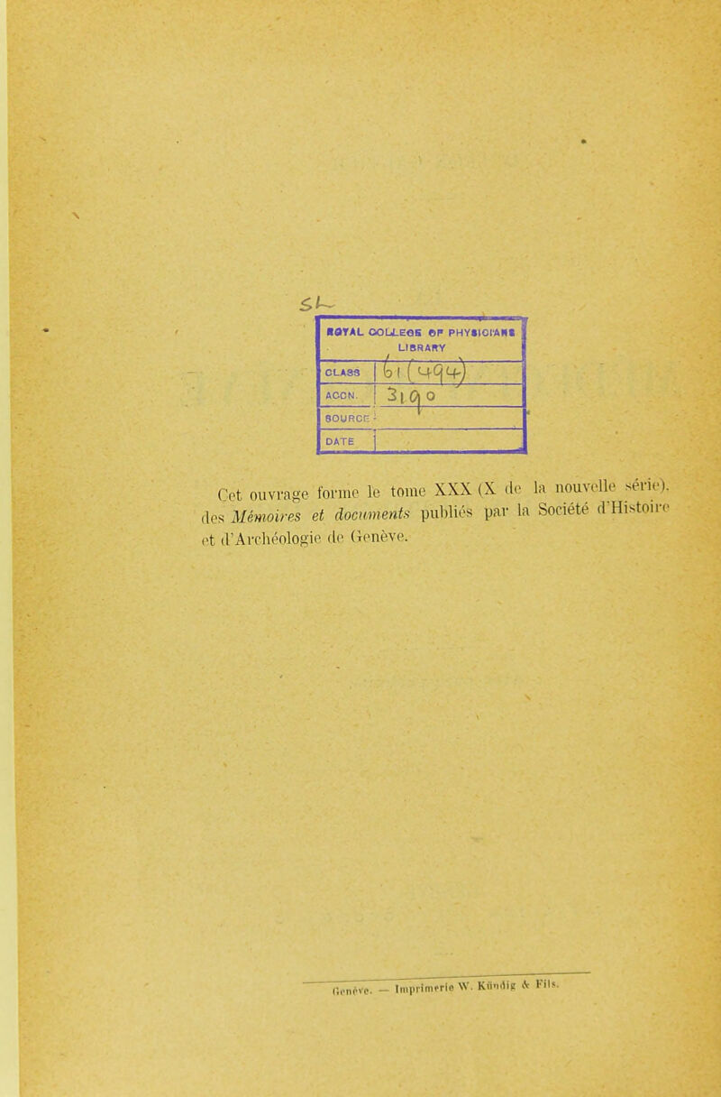 «8TAL GOLLEGS OP PHYtlCI'AHI LIBRAKY CLA8S bi ( i+qi+) ACCN. 2i<^_ 80URCH DATE Cet ouvrage forme le tome XXX (X de la nouvelle série), des Mémoires et documents publiés par la Société .1 Histoire et il'Archéologie de Genève. fiente. - Imprimerie W. UMi| tt Kils.