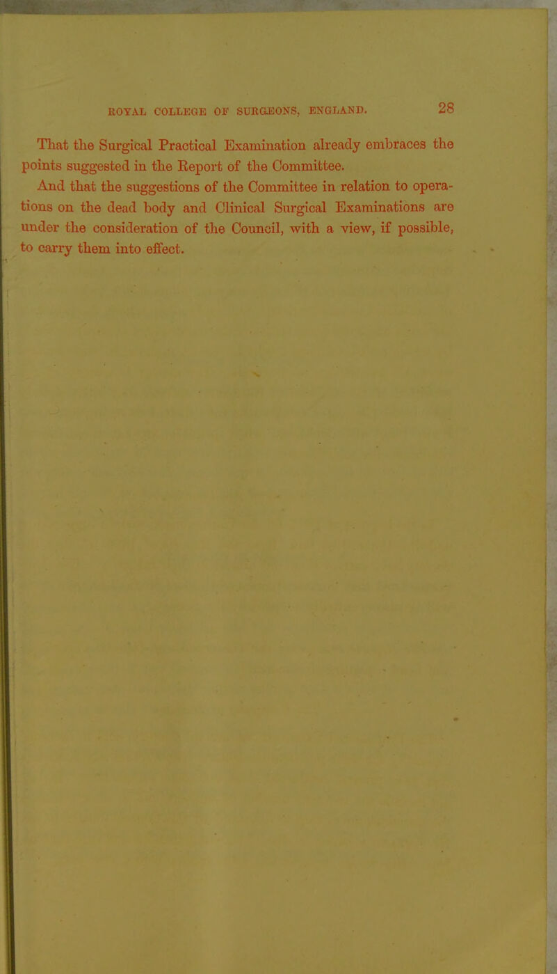 28 That tlie Surgical Practical Examination already embraces the points suggested in the Report of the Committee. And that the suggestions of the Committee in relation to opera- tions on the dead body and Clinical Surgical Examinations are under the consideration of the Council, with a view, if possible, to carry them into effect.