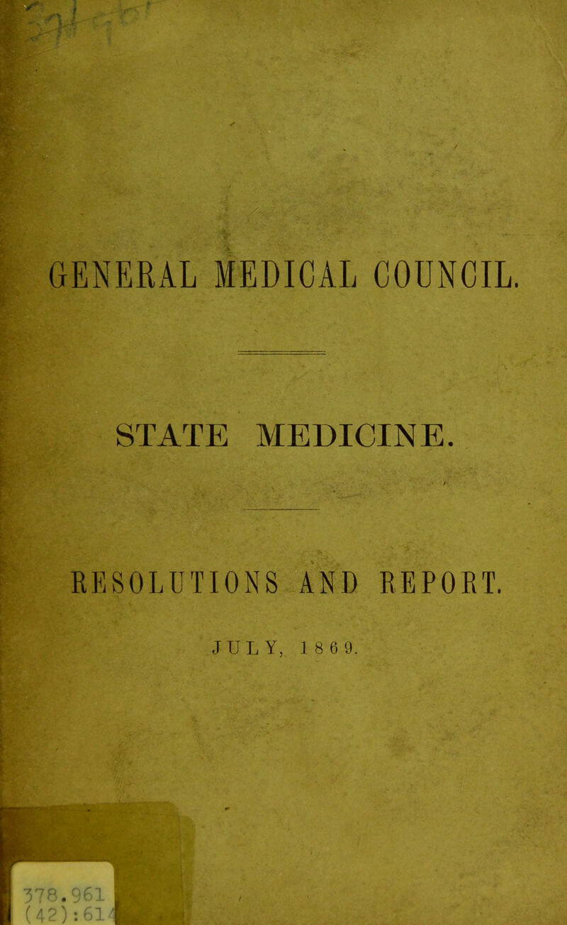 f GENERAL MEDICAL COUNCIL. STATE MEDICINE. RESOLUTIONS AND REPOET. JULY, 1 8 6 9.