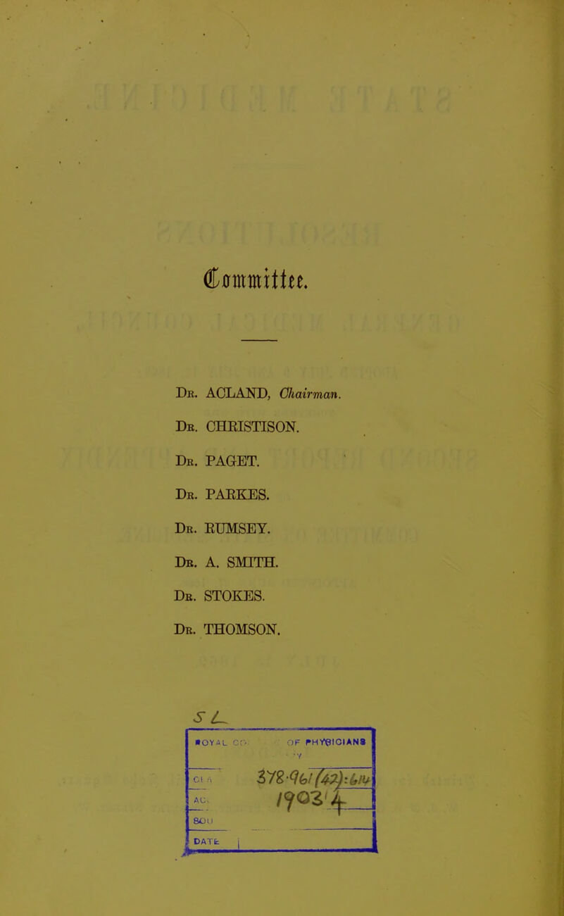 Db. ACLAND, Chairman. De. CHKISTISON. De. PAGET. De. PAEKES. De. EUMSEY. db. a. smith. De. stokes. De. THOMSON. )F PH/PICIAN8 ■y CI ■i AC- DATfc 1