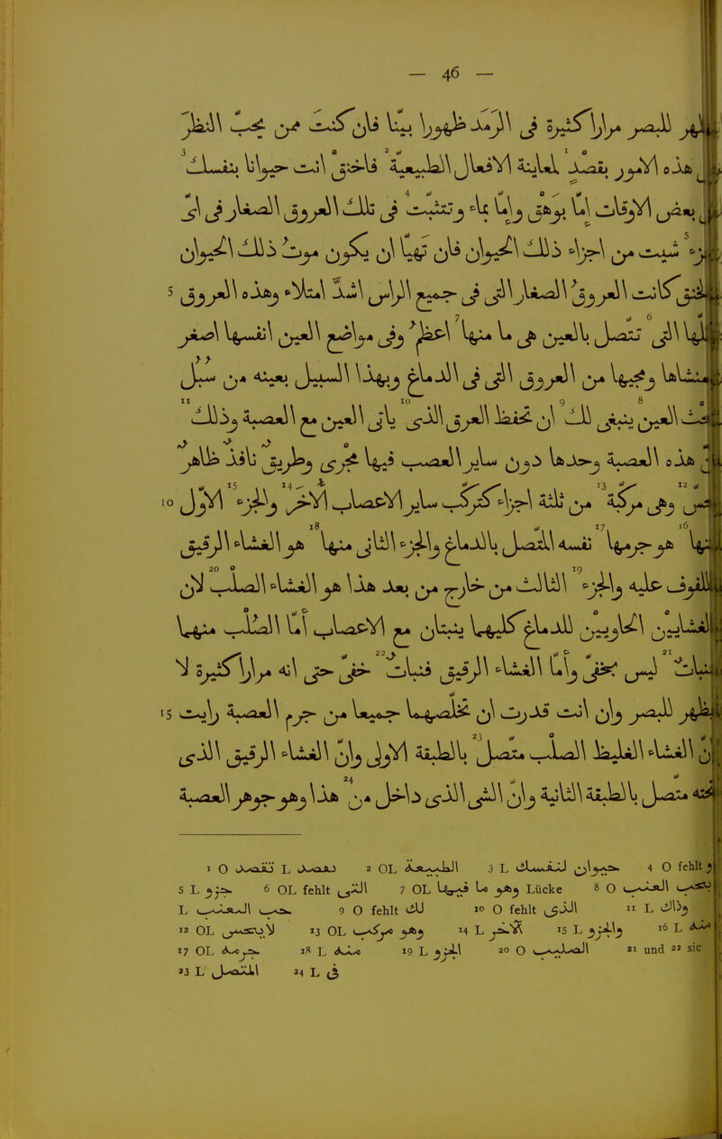 Ii oW^ ^jSC J ^ ci^j 5 Jj^^ e^j ^\ J ji\L^IS^ II lü 98 ■° J> ^^i^> ^' Cr« J'i 18 ui 17, ^ 5«iSl,V > i^i J^- a4  ^ j\\ jj;\ ^Lui\ 'Jj JJA SiuUV. JU\ »Vüi\ i| I O L J^-oJO 2 OL Äa.;^^! 3 L viU**iJJ c;>^_?<^ 4 O fehlt «i S L 6 OL fehlt ^:^\ 7 OL to yb^ Lücke « O L ^-..locJI 9 O fehlt »° O fehlt ^JJi  L viJl>^ 12 OL cf'^'^y 3 OL i-f^ y>>^ ^4 L IS L ^16 L 17 OL I« L <3oL^ 19 L 20 O v_,--;J>>aJI 21 und 2» sie 23 L J-'aXll 24 L (3