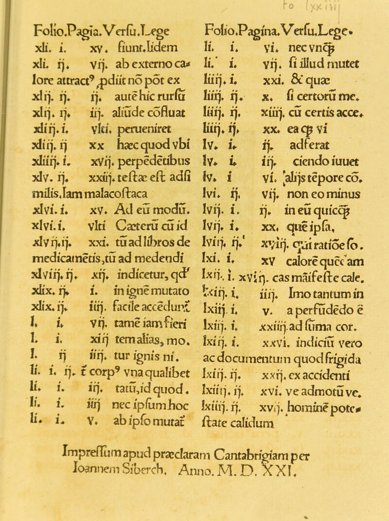 Folio.Pagia. Verfu J-^e xli. L XV. fiunf,Iidem xIL fj* vrj» abexternoca* lore attraci' ^^^ P^^ xlrj» i). i]« aurehkrurfu xlrj* !]♦ irj. aliudecofluat xlifj.f. vlti» pcrueniret ^iqA) XX haccquodvbi xlifij» L xVfj» pcrpedetibus xlv. 1). xxirj* teftac eft adfi milis,Iam malacoftaca xlvi.i* XV. Adeiimodu. xlvi.i. vlti Ca!terucu id Alvrj.ij. xxi. tuadlibrosde medicameas,tu ad medendi xlvifj.fj. xf). indicetur, qcF xlix. fj» 1. inignemutato xlix.ij» iirj. facilcaccedunC I» u vfj. tameiamfieri 1. i. xifj temaIias,mo. I. fj II fj. turfgnisni. Ii. L fj. tcorp'vnaqualibet If» f. irj. tatu,fdquod. li. L iirj necipfumboc li» i* V. abfpfbmutat FoIio.Pagma.Verru,Lcge» li. i. vi* necvn^ li.' 1. vfj. fi illudmutet Iffrj.i. xxi. &quae liiij. ijv X. fi certoru me. liiij. ij. xiifj. cu certis acce» liifj. fj» XX. eacpvi Iv» u ij. adferat h*. u iij. ciendoiuuet Iv» i vi. [abjsteporeco, Ivi. fj, vfj. noneominus Ivfj. i. fj, ineuquicc^ Ivfj. i» xx. queipHi. Ivitj. fjj xvirj. o;ui ratioe Co, Ixi. i. xY caIorequ«am I^n-. i. xvii). casmaifeftecale. ^-<i^'L iiij. Imotantumin Ixiij. i. V. a perfudedo c Ixiij. i. xxiirj.adfuma cor. Ixirj. i. XXvi. indiau vero acdocumentum quodfrigida Ixiij. fj. xxrj. cx acddcnti Ixiit j. 1 j. X vi. ve admotu vc, hiiii], fj. xvtj. horaine potc* ftate calidum Imprefrumapudpraecfarani Cantabrigiamper Joanneip.Sibn'ch. Anno.M. D. XXI.