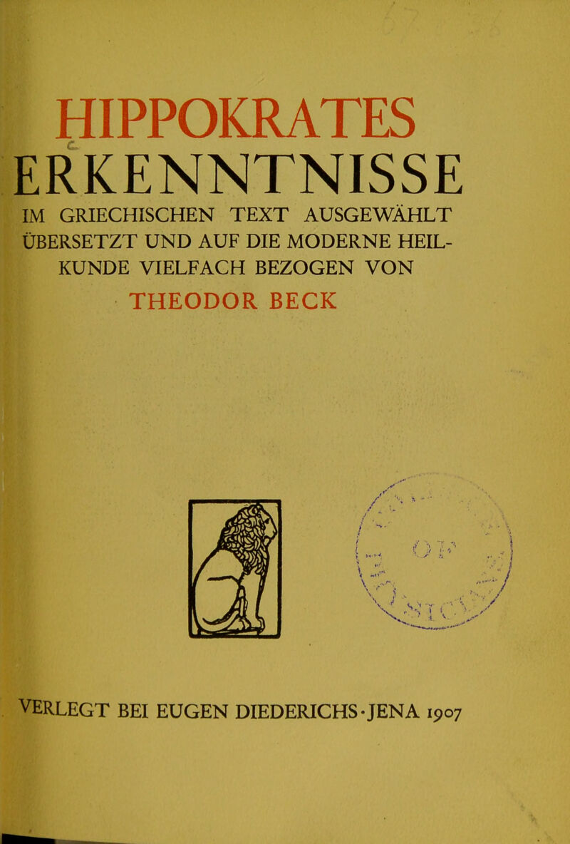 HIPPOKRATES ERKENNTNISSE IM GRIECHISCHEN TEXT AUSGEWÄHLT ÜBERSETZT UND AUF DIE MODERNE HEIL- KUNDE VIELFACH BEZOGEN VON THEODOR BECK VERLEGT BEI EUGEN DIEDERICHS-JENA 1907