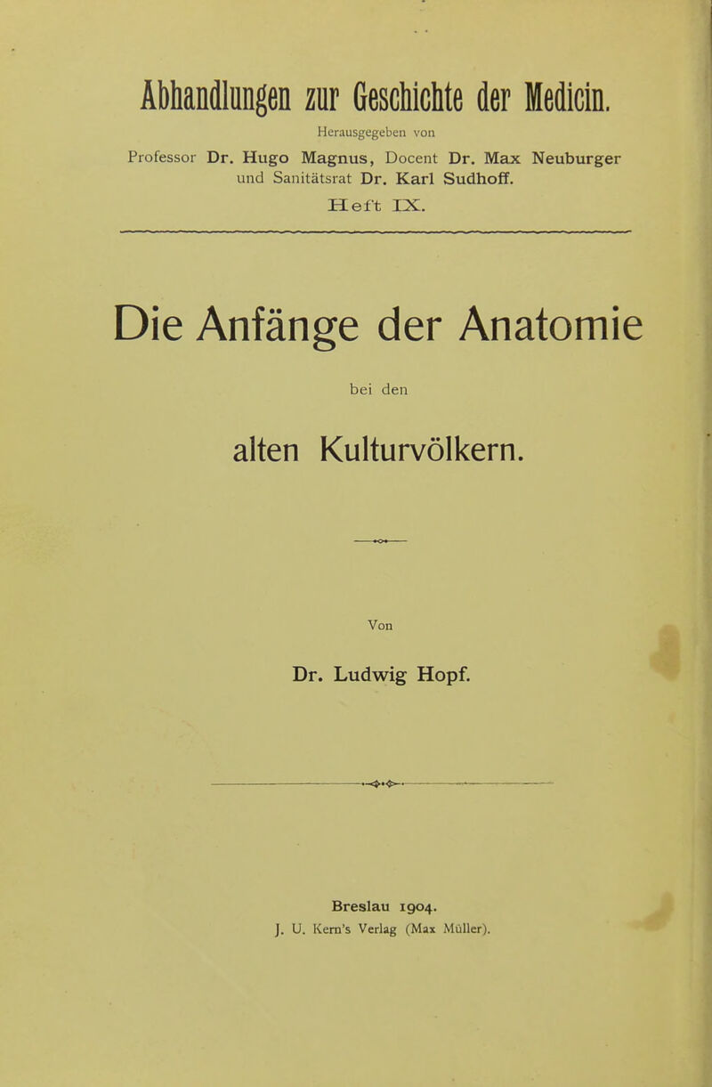 Abhandlungen zur Geschichte der Medicin. Herausgegeben von Professor Dr. Hugo Magnus, Docent Dr. Max Neuburger und Sanitätsrat Dr. Karl Sudhofl. Heft IX. Die Anfänge der Anatomie bei den alten Kulturvölkern. Von Dr. Ludwig Hopf. Breslau 1904. J. U. Kem's Verlag (Max Müller).