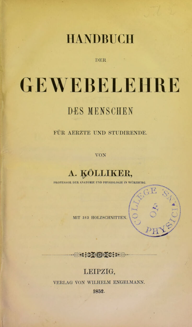 HANDBUCH DER GEWEBELEHRE D-ES MENSCHEN FÜR AERZTE UND STUDIRENDE. VON A. RX>LLIKER, PROFESSOR DER ANATOMIE BND PHYSIOLOGIE IN WÜRZBURG. LEIPZIG, VERLAG VON WILHELM ENGELMANN. 1852.