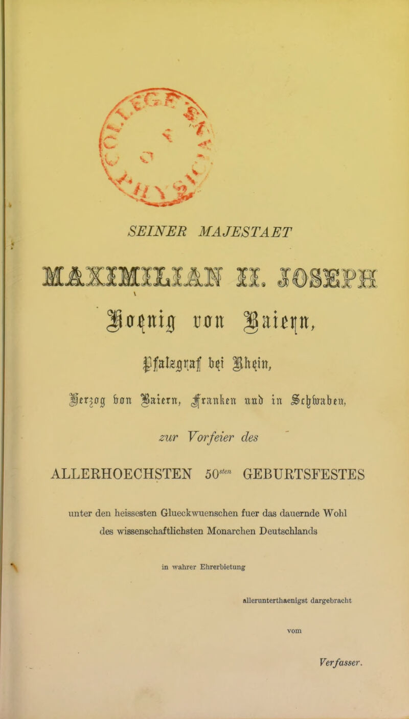 v } 'öS SEINER MAJESTAET JJfakgraf btf fh^iit, tjer^og fron IBaiern, Jfranken nub in j^cjjfaaben, zur Vorfeier des ALLERHOECHSTEN 50sten GEBURTSFESTES unter den heissesten Glueckwuenschen fuer das dauernde Wohl des wissenschaftlichsten Monarchen Deutschlands in wahrer Ehrerbietung allerunterthaenigst dargebraciit vom Verfasser.