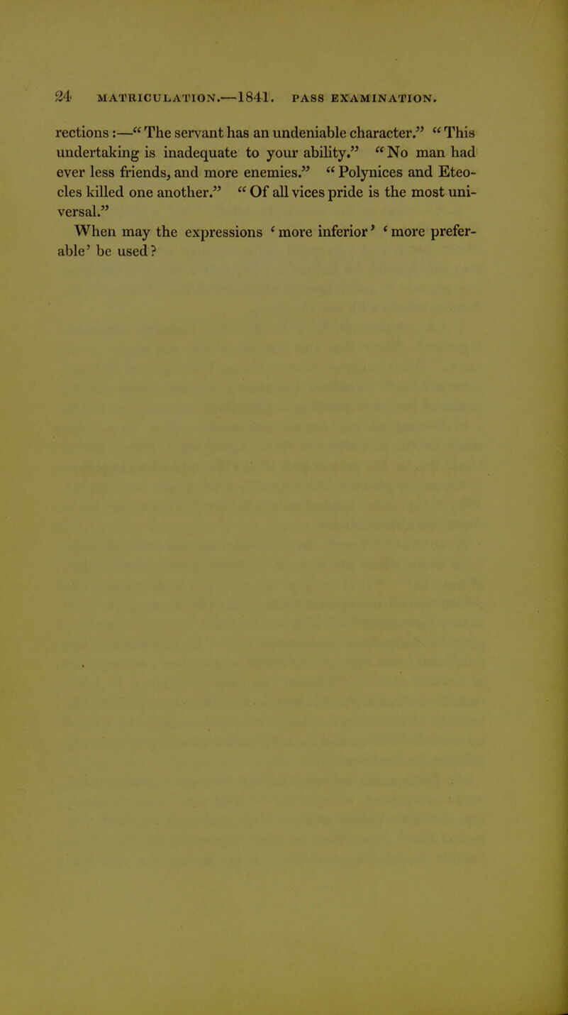 rections:— The servant has an undeniable character.  This undertaking is inadequate to your ability.  No man had ever less friends, and more enemies.  Polynices and Eteo- cles killed one another.  Of all vices pride is the most uni- versal. When may the expressions * more inferior * * more prefer- able' be used?