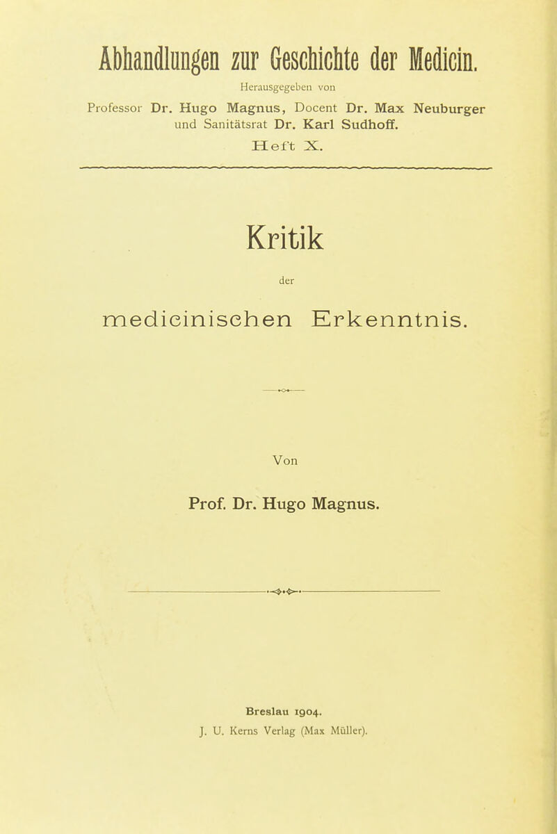 Abkndlüngen zur GescWcMe der Medicln. Herausgegeben von Professor Dr. Hugo Magnus, Docent Dr. Max Neuburger und Sanitätsrat Dr. Karl Sudhof¥. Heft X. Kritik der medicinischen Von Prof. Dr. Hugo Magnus. Breslau 1904. J. U. Kerns Verlag (Max Müller). Erkenntnis.