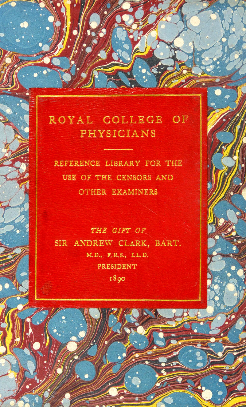 ROYAL COLLEGE OF PHYSICIANS REFERENCE LIBRARY FOR TH USE OF THE CENSORS' AND OTHER EXAMINERS THE GIFT OF.[ SIR ANDREW CLARK, BART PRESIDENT