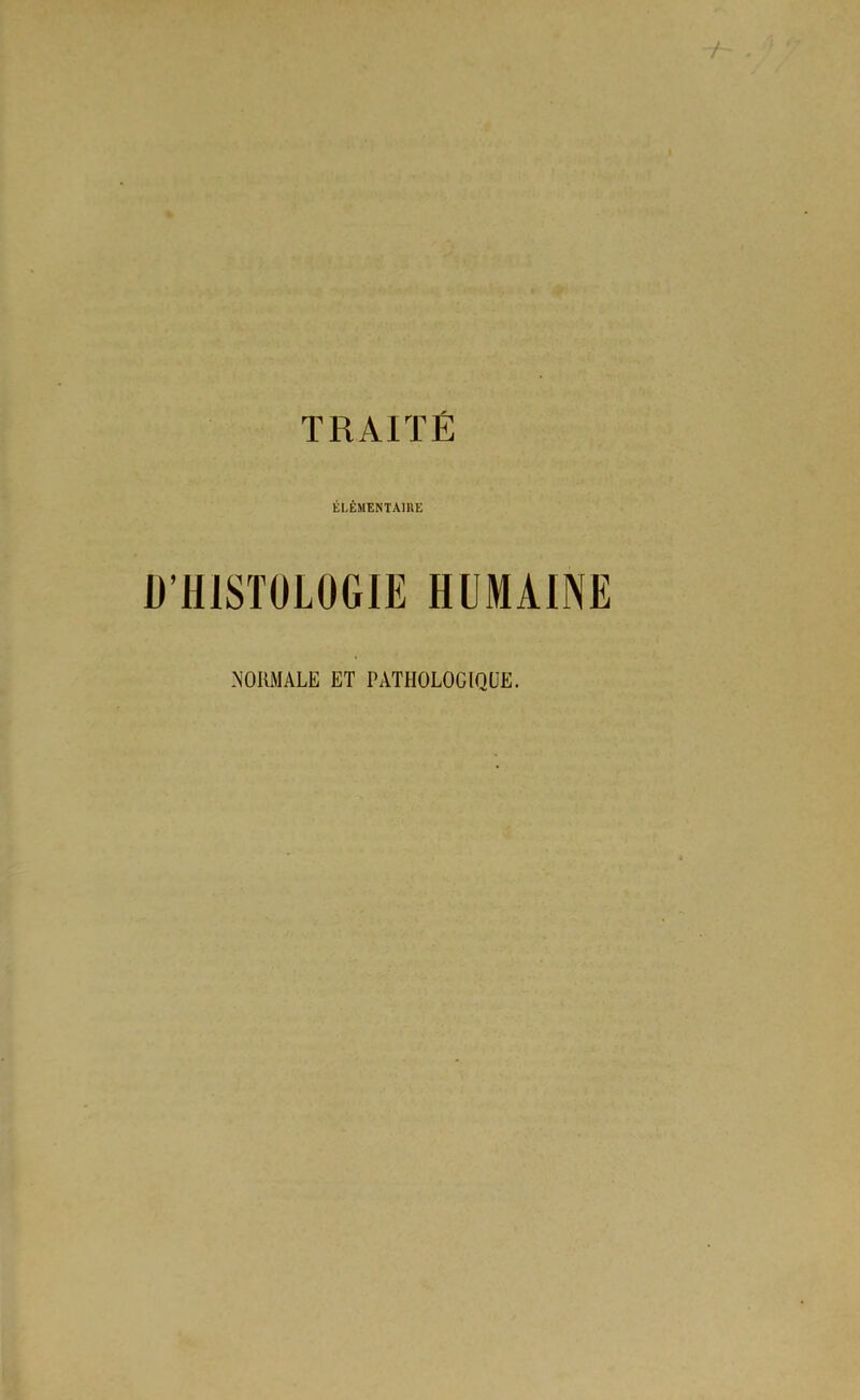 TRAITÉ ÉLÉMENTAIRE D'HISTOLOGIE HUMAINE NORMALE ET PATHOLOGIQUE.