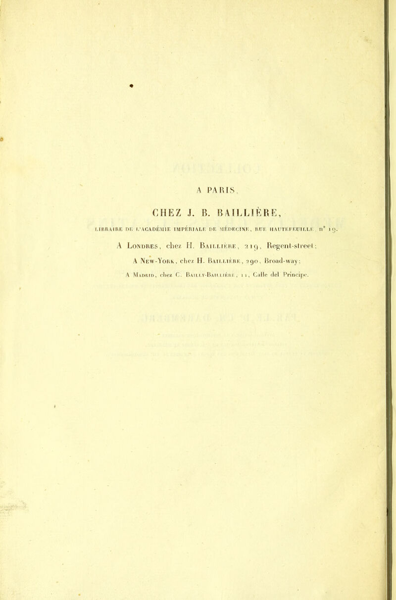 A PARIS, CHEZ J. B. B4ÏLL1ÈRE, LIBRAIRE DR I/ACADÉMIE IMPÉRIALE DE MÉDECINE, RUE HAUTEFEUILLE A Londres, chez H. Bailuèke, 219, Regent-streel ; A New-York, chez H. Baillière, 290, Broad-way; A M,vDRrn, liiez C. BMfi.Y-BAii i lÉiir,, ii, Calle del Principe.