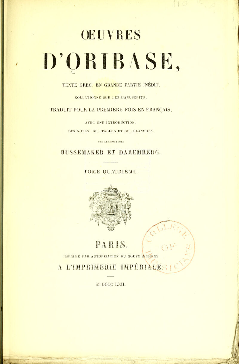 EU D'ORIBASE c TEXTE GREC, EN GRANDE PARTIE INÉDIT, COLLATIONNÉ SUR I.E.S MANUSCRITS, TRADUIT POUR LA PREMIÈRE FOIS EN FRANÇAIS. AVEC UNE INTRODUCTION, DES NOTES, DES TABLES ET DES PLANCHES, l'Ali LES DOCTFlUnfi BUSSEMAKER ET DAREMBERG. TOME QUATRIEME. PARIS. (■■,', liVlPAIMÉ t'AR AUTOUlSATiON DU GOUVEHNEU'hMT A L'IMPiilMEîUE ilPÉni ALE. ; [ M DCCC LXII.