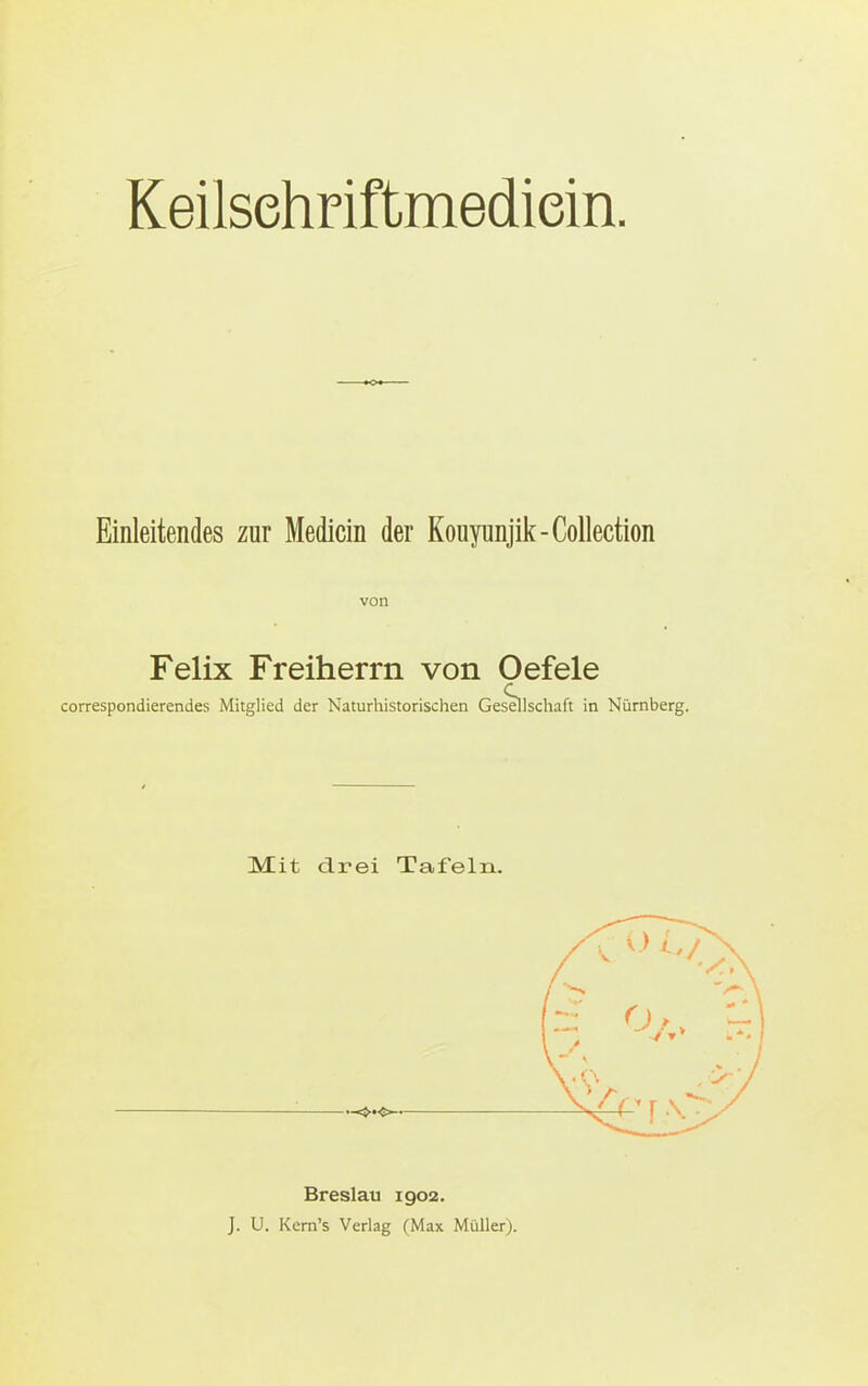 Keilsehriftmediein. Einleitendes zur Medicin der Kouyunjik-Collection von Felix Freiherrn von Oefele correspondierendes Mitglied der Naturhistorischen Gesellschaft in Nürnberg. Mit drei Tafeln. Breslau igo2. J. U. Kern's Verlag (Max Müller).