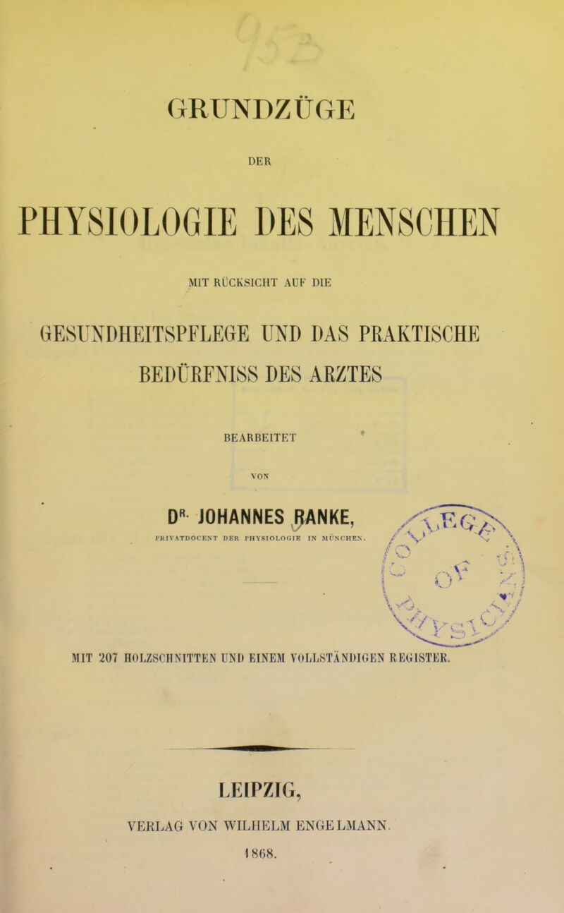 GRUNDZÜGE DER PHYSIOLOGIE DES MENSCHEN MIT RÜCKSICHT AUF DIE GESUNDHEITSPFLEGE UND DAS PRAKTISCHE BEDÜRFNISS DES AßZTES BEARBEITET * VON MIT 207 HOLZSCHNITTEN UND EINEM VOLLSTÄNDIGEN REGISTER LEIPZIG, VERLAG VON WILHELM ENGELMANN. ) 8(38.