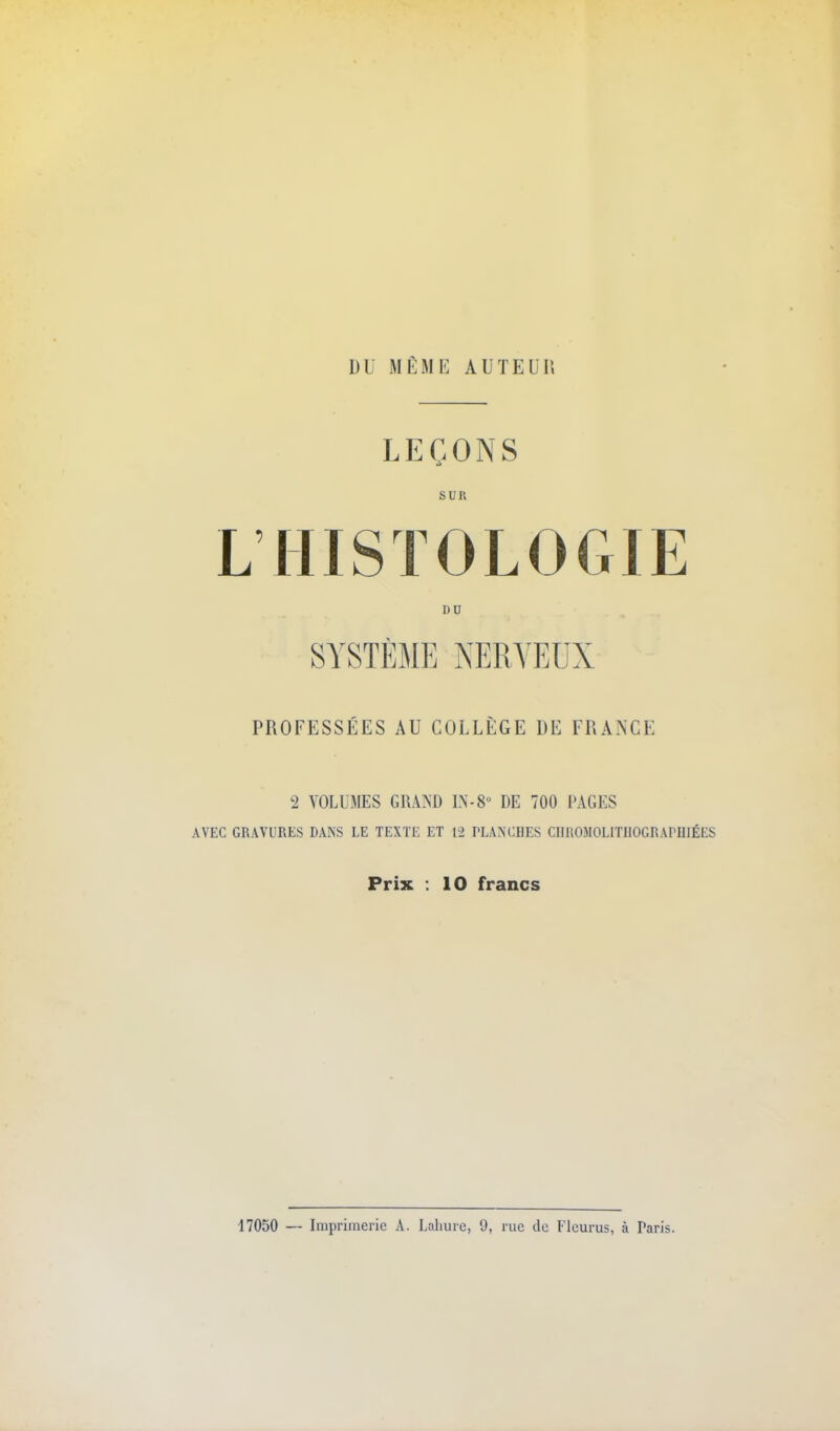 DU MÊME AUTEUIl LEÇONS s un LHISTOLOGIE DU PROFESSÉES AU COLLÈGE DE FRANCE 2 VOLUMES GRAND LN-S» DE 700 PAGES AVEC GRAVURES DANS LE TEXTE ET 12 PLANCHES CIinOMOLITllOGRAriIIÉES Prix : 10 francs