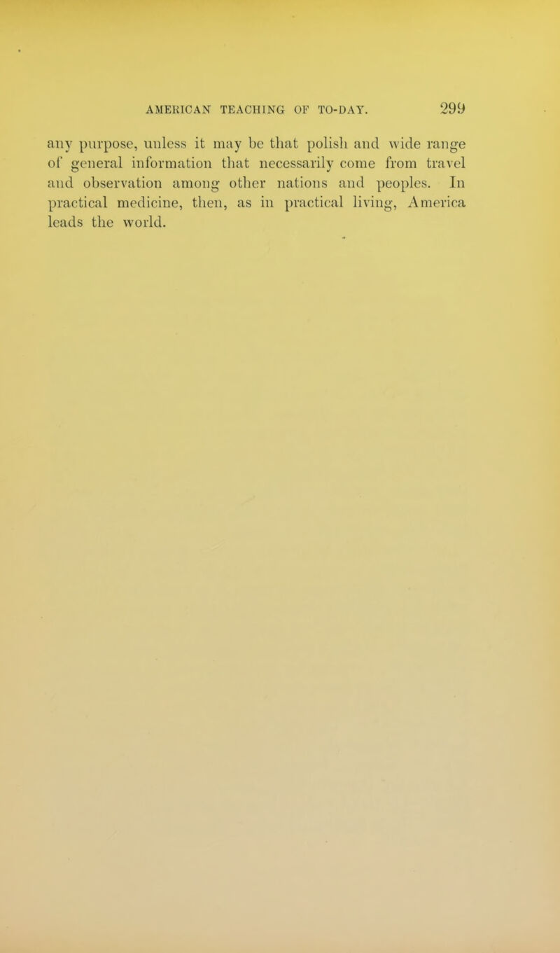 any purpose, unless it may be that polish and wide range of general information that necessarily come from travel and observation among- other nations and peoples. In practical medicine, then, as in practical living, America leads the world.