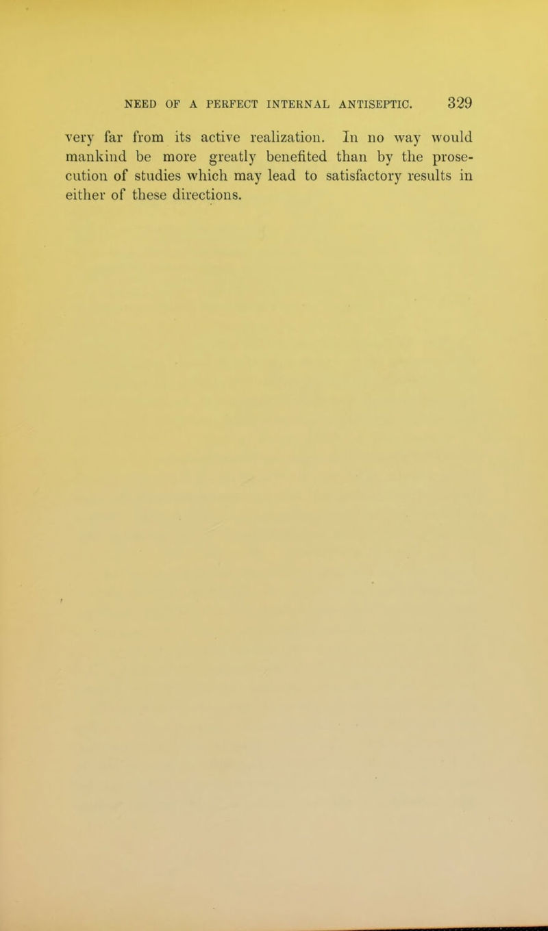 very far from its active realization. In no way would mankind be more greatly benefited than by the prose- cution of studies which may lead to satisfactory results in either of these directions.