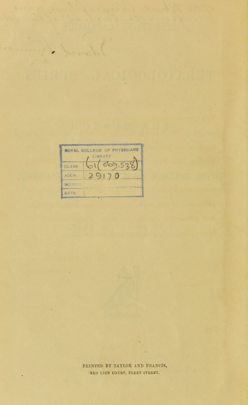 ■<?¥AL COLLEGE OF PHYiWIAK* , LI8RASY CLA38 IVO^*^'^^ aocn. 1.39) 7 0 SOURCE! DATE I 1 ■— I , — PHTNTUD BY TAYLOli AND I'KANClS, red lion couut, fleet street.