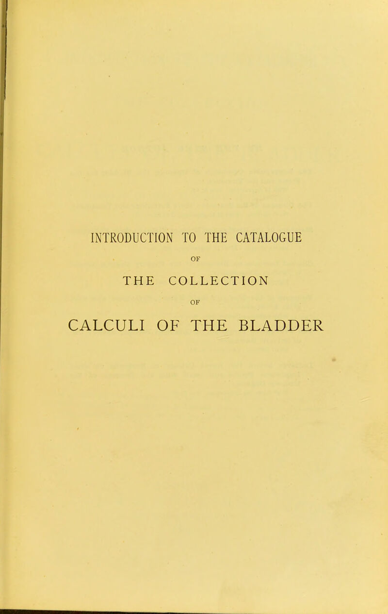 INTRODUCTION TO THE CATALOGUE OF THE COLLECTION OF CALCULI OF THE BLADDER