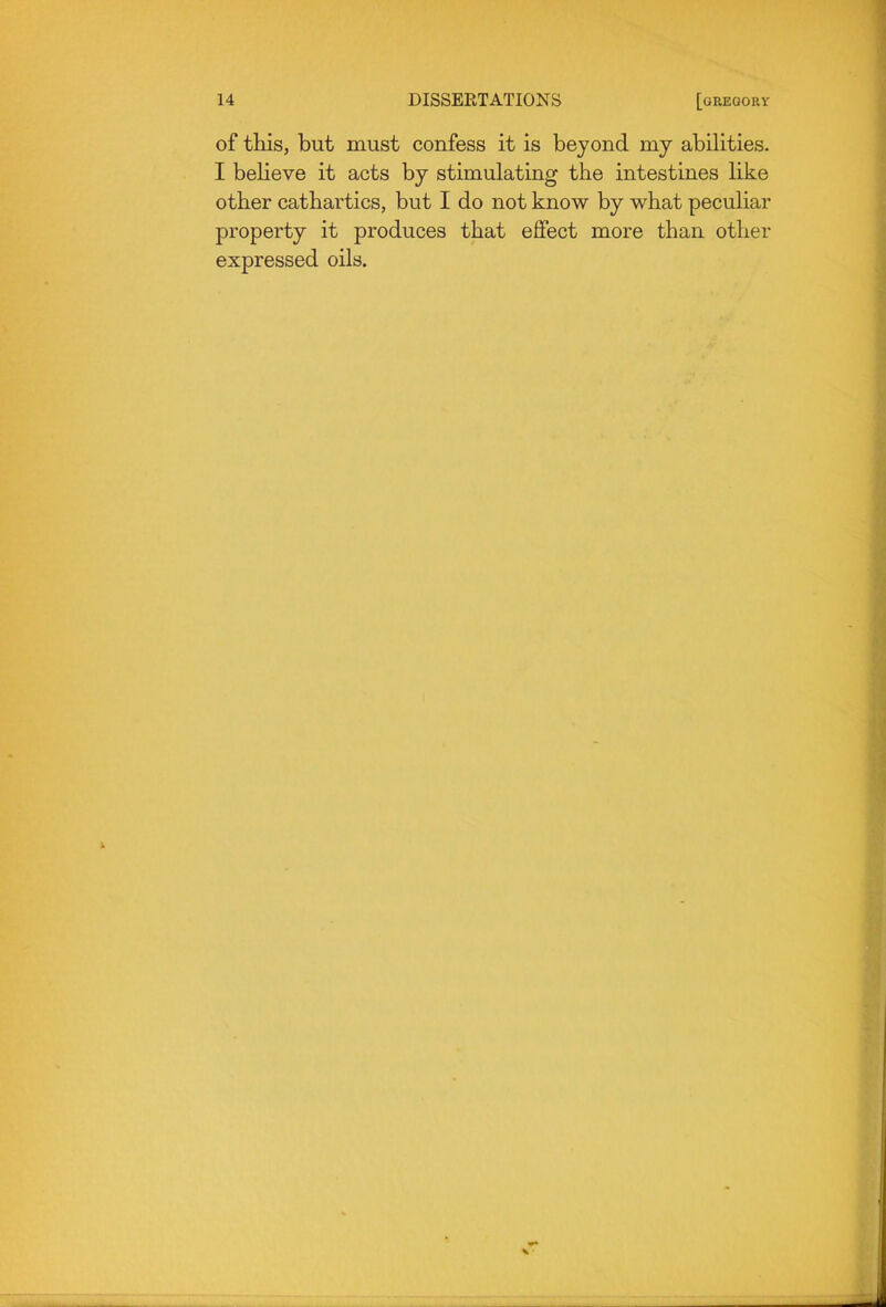 of this, but must confess it is beyond my abilities. I believe it acts by stimulating the intestines like other cathartics, but I do not know by what peculiar property it produces that effect more than other expressed oils.