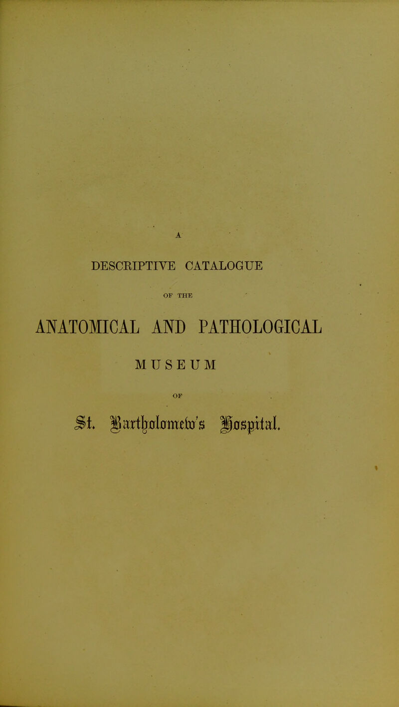 DESCEIPTIVE CATALOGUE OF THE ANATOMICAL AND PATHOLOGICAL MUSEUM OF