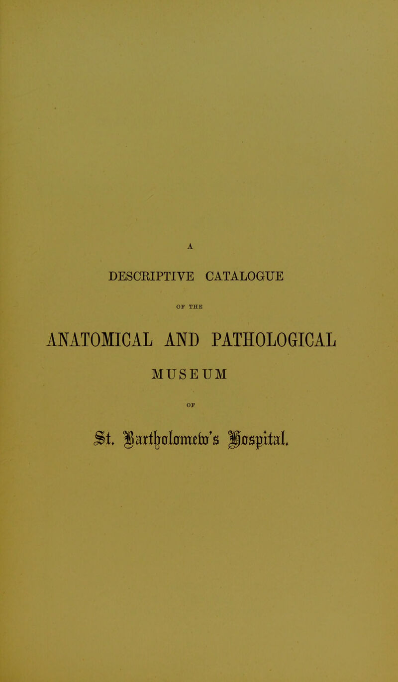 DESCKIPTIVE CATALOGUE OF THE ANATOMICAL AND PATHOLOGICAL MUSEUM OP