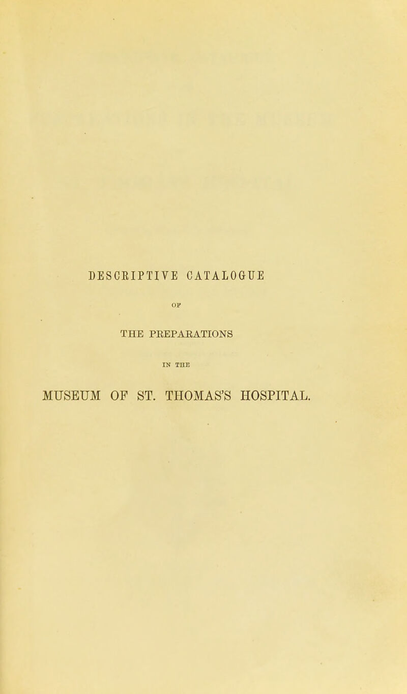 DESCRIPTIVE CATALOGUE OP THE PEEPARATIONS IN THE MUSEUM OF ST. THOMAS'S HOSPITAL.