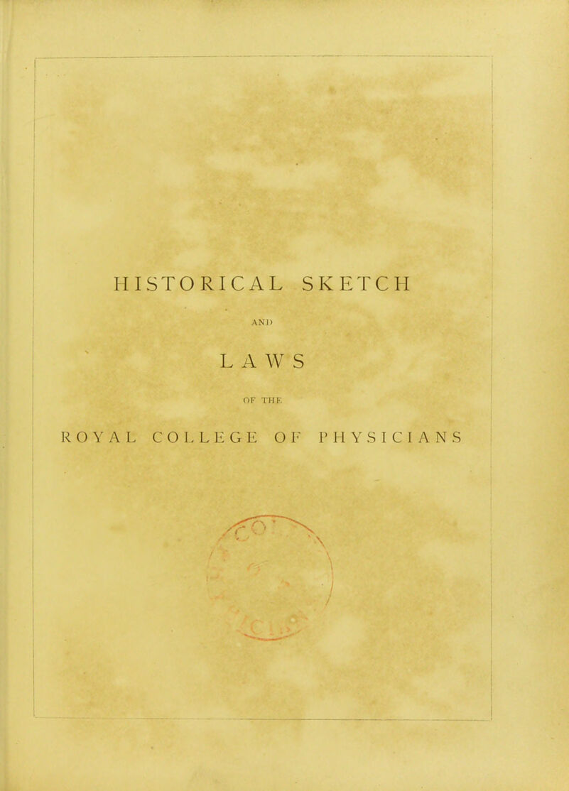 HISTORICAL SKETCH AND LAWS OF THK ROYAL COLLEGE OF PHYSICIANS