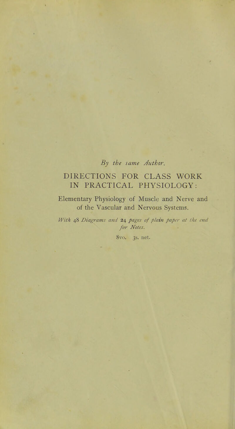 By the same Author. DIRECTIONS FOR CLASS WORK IN PRACTICAL PHYSIOLOGY: Elementary Physiology of Muscle and Nerve and of the Vascular and Nervous Systems. With 48 Diagrams ami 24 pages of plain paper at the. end for Notes. 8vo. 3s. net.