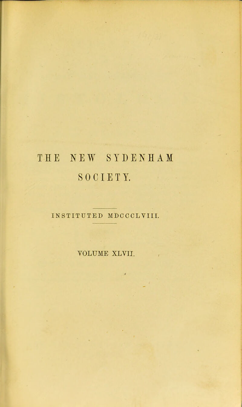 THE NEW SYDENHAM SOCIETY. INSTITUTED MDCCCLVIII. VOLUME XLVII.