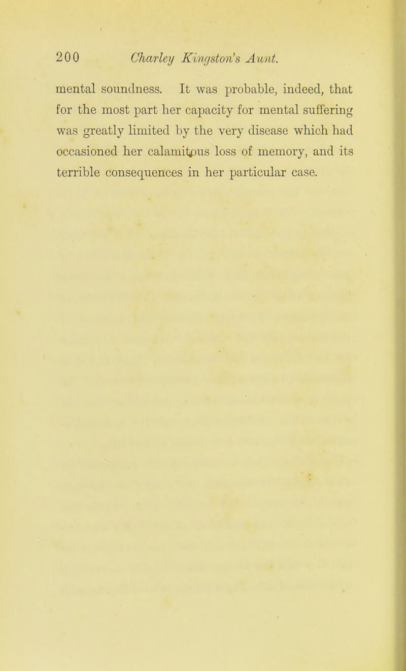 mental soundness. It was i^robable, indeed, that for the most part her capacity for mental suffering was greatly limited by the very disease which had occasioned her calamil^iis loss of memory, and its terrible consequences in her particular case.