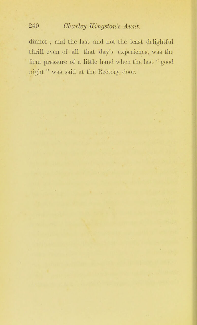 dinner ; and the last and not the least delightful thrill even of all that day's experience, was the firm pressure of a little hand when the last  good night  was said at the Eectory door.