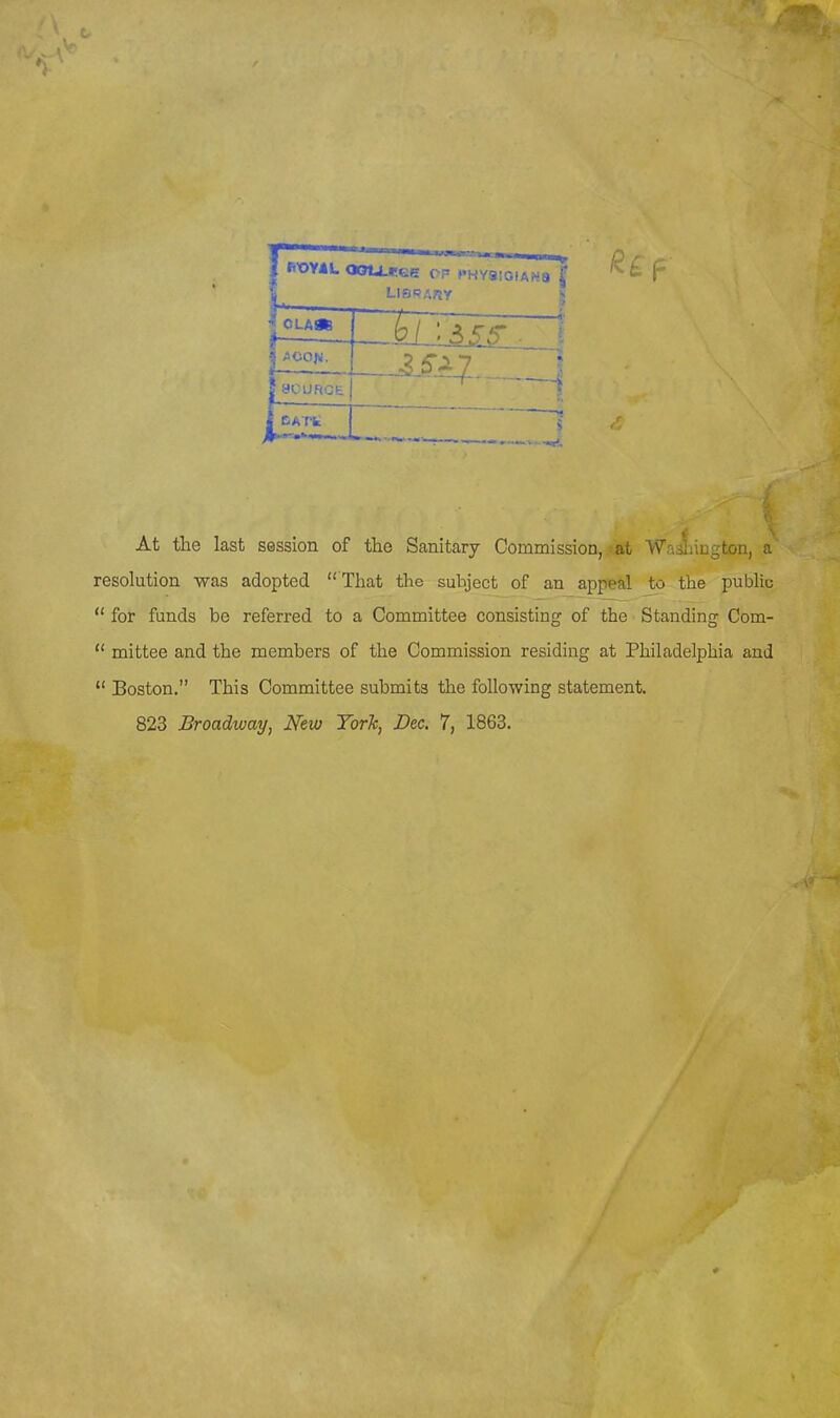 OLAft 1 KATt At the last session of the Sanitcary Commission,-At Wasijiugtou, a resolution was adopted  That the subject of an appeal to the public  for funds be referred to a Committee consisting of the Standing Com-  mittee and the members of the Commission residing at Philadelphia and  Boston. This Committee submits the following statement. 823 Broadway, New York, Dec. 7, 1863.