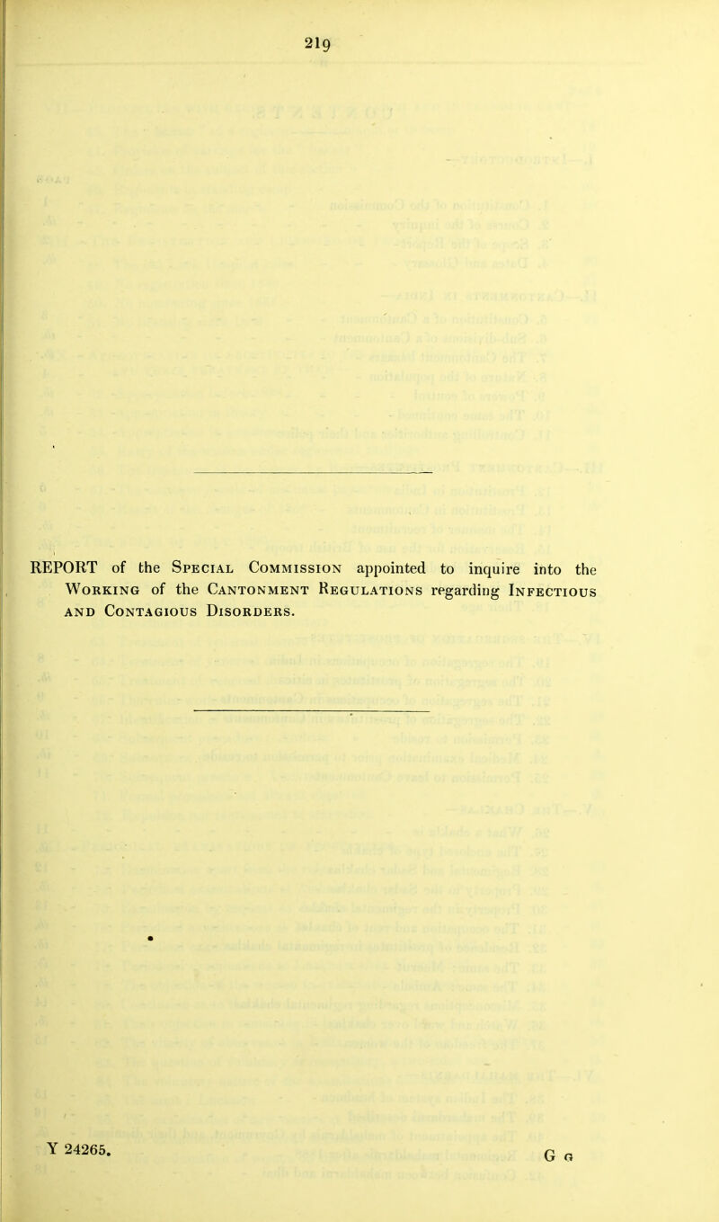 REPORT of the Special Commission appointed to inquire into the Working of the Cantonment Regulations regarding Infectious and Contagious Disorders. Y 24265