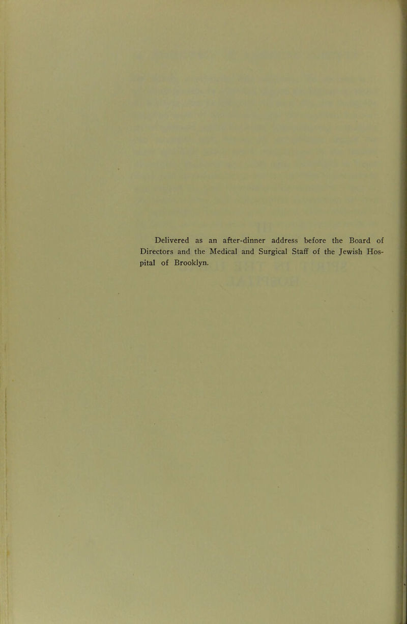 Delivered as an after-dinner address before the Board of Directors and the Medical and Surgical Staff of the Jewish Hos- pital of Brooklyn.