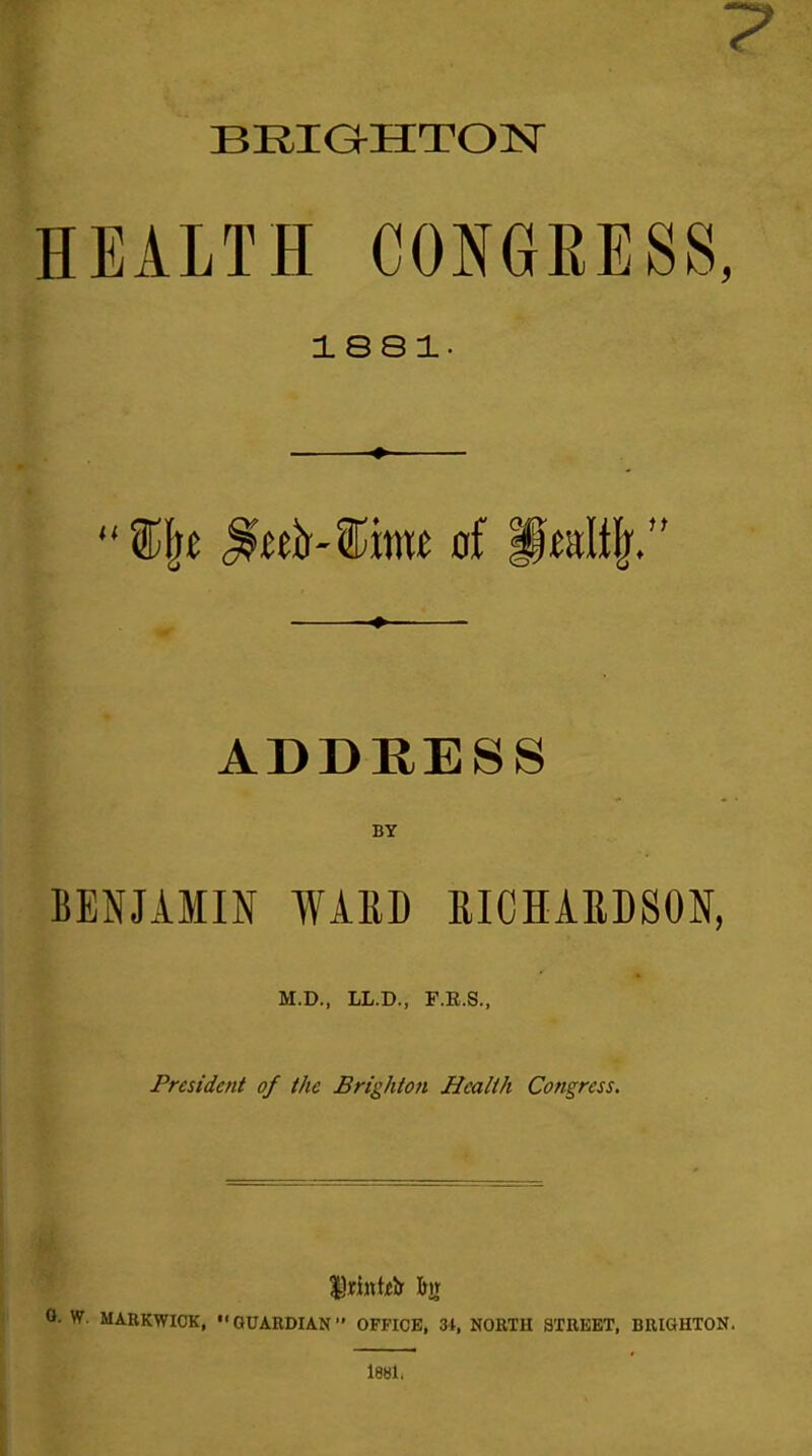 HEALTH CONGEESS, 18S1-  ^tth-%mt of §ult^. ADDRESS BY BENJAMIN WARD RICHAEDSON, M.D., LL.D., F.R.S., President of the Brighton Health Congress. (• W. MARKWIOK, GUARDIAN OFFICE, W, NORTH STREET, BRIGHTON. 188L