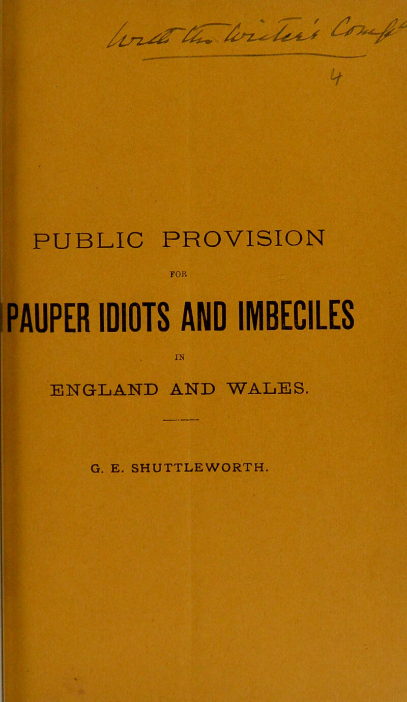 V PUBLIC PROVISION roK PAUPER IDIOTS AND IMBECILES IN ENGLAND AND WALES. G. E. SHUTTLEWORTH.