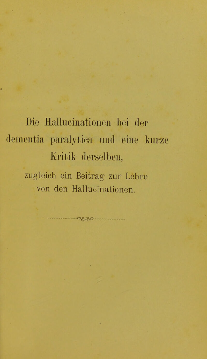 4 Die Hallucinationen bei der dementia paralytica und eine kurze Kritik derselben, zugleich ein Beitrag zur Lehre von den Hallueinationen.