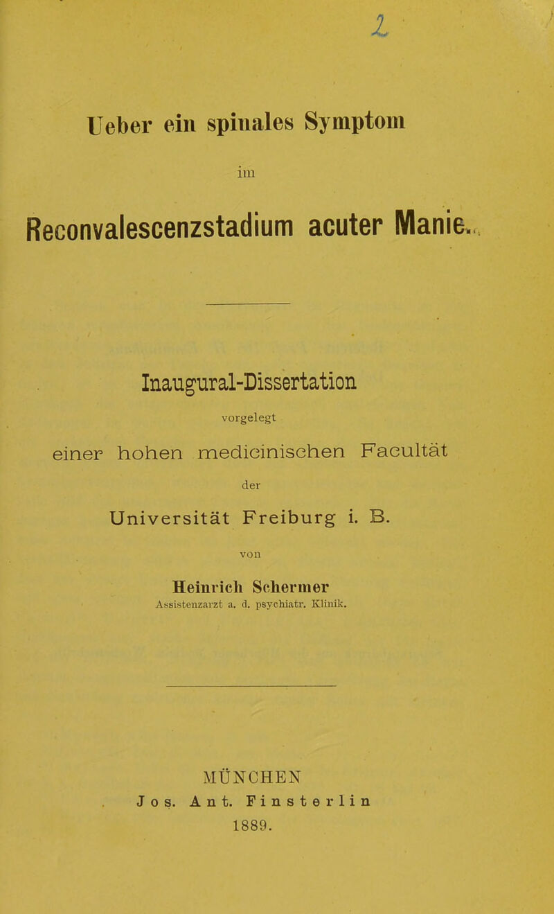 Ueber ein spinales Symptom illl Reconvalescenzstadium acuter Manie., Inaugural-Dissertation vorgelegt einer hohen medieinischen Faeultät der Universität Freiburg i. B. von Heinrich Seherin er Assistenzarzt a. d. psychiatr. Klinik. MÜNCHEN Jos. Ant. Finster lin 1889.