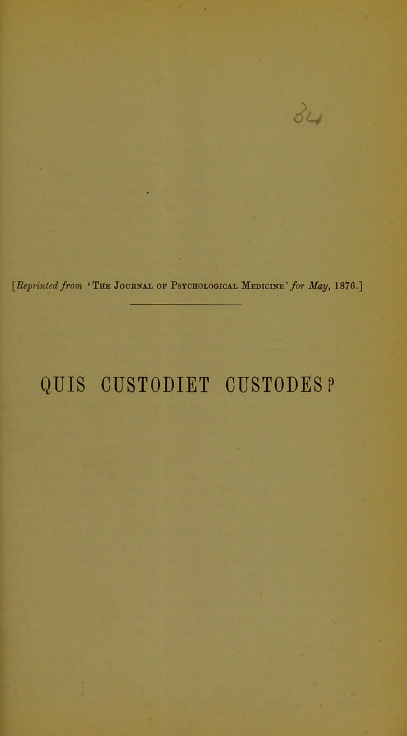 [Reprinted from ‘The Joubnal of Psychological Medicine ’for May, 1876.] QUIS CUSTODIET CUSTODES?