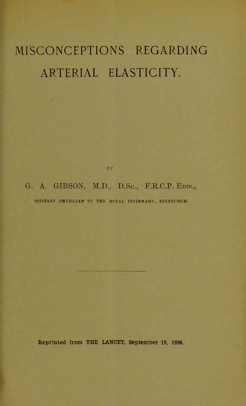 ARTERIAL ELASTICITY. BY G. A. GIBSON, M.D., D.So., F.R.C.P. Edin., SS 1ST ANT PHYSICIAN TO THE ROYAL INFIRMARY, EDINBURGH.