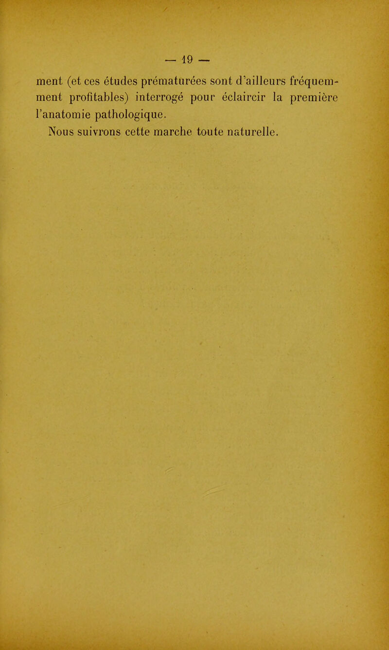 ment (et ces études prématurées sont d’ailleurs fréquem- ment profitables) interrogé pour éclaircir la première l’anatomie pathologique. Nous suivrons cette marche toute naturelle.