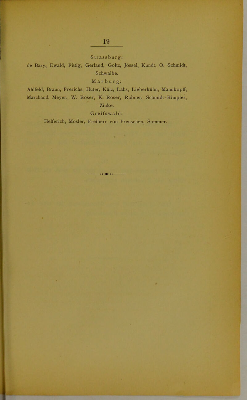 Strassburg: de Bary, Ewald, Fittig, Gerland, Goltz, Jössel, Kundt, O. Schmidt, Schwalbe. Marburg: Ahlfeld, Braun, Frerichs, Hüter, Külz, Lahs, Lieberkühn, Mannkopff, Marchand, Meyer, W. Roser, K. Roser, Rubner, Schmidt-Rimpier, Zinke. Greifswal d: Helferich, Mosler, Freiherr von Preuschen, Sommer.